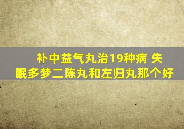 补中益气丸治19种病 失眠多梦二陈丸和左归丸那个好